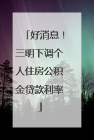 好消息！三明下调个人住房公积金贷款利率