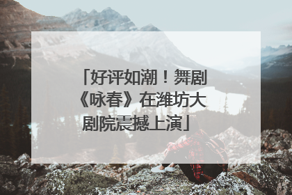 好评如潮！舞剧《咏春》在潍坊大剧院震撼上演