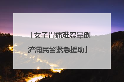 女子胃痛难忍晕倒 浐灞民警紧急援助