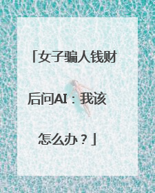 女子骗人钱财后问AI：我该怎么办？
