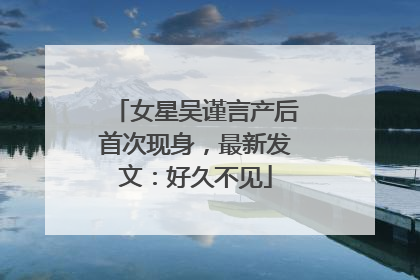 女星吴谨言产后首次现身，最新发文：好久不见