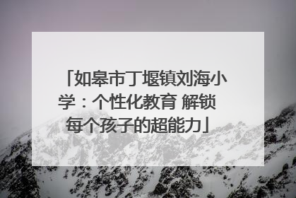 如皋市丁堰镇刘海小学：个性化教育 解锁每个孩子的超能力