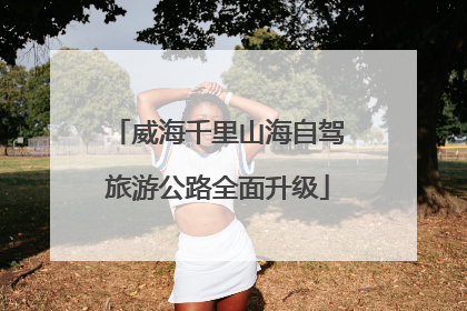 威海千里山海自驾旅游公路全面升级