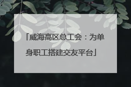 威海高区总工会：为单身职工搭建交友平台