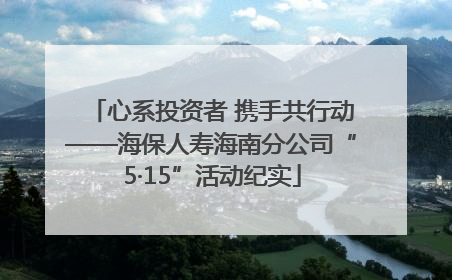 心系投资者 携手共行动——海保人寿海南分公司“5·15”活动纪实