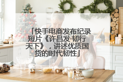 快手电商发布纪录短片《许昌发·韧行天下》，讲述优质国货的时代韧性