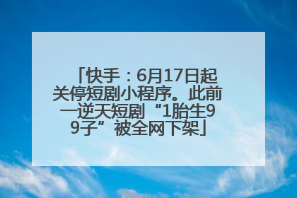 快手：6月17日起关停短剧小程序。此前一逆天短剧“1胎生99子”被全网下架