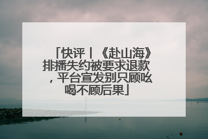 快评丨《赴山海》排播失约被要求退款，平台宣发别只顾吆喝不顾后果