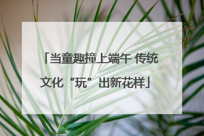 当童趣撞上端午 传统文化“玩”出新花样