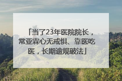 当了23年医院院长，常亚霖心无戒惧、靠医吃医，长期逾规破法