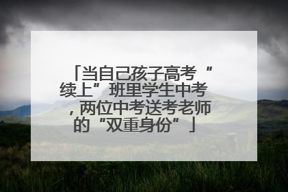 当自己孩子高考“续上”班里学生中考，两位中考送考老师的“双重身份”