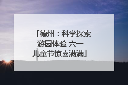 德州：科学探索 游园体验 六一儿童节惊喜满满