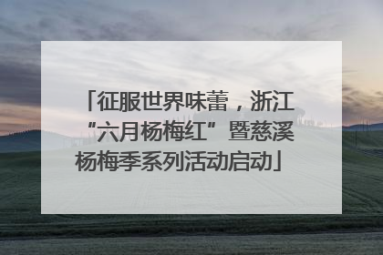 征服世界味蕾，浙江“六月杨梅红”暨慈溪杨梅季系列活动启动