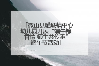 微山县驩城镇中心幼儿园开展“端午粽香情 师生共传承”端午节活动