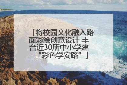 将校园文化融入路面彩绘创意设计 丰台近30所中小学建“彩色学安路”