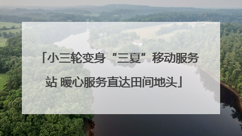 小三轮变身“三夏”移动服务站 暖心服务直达田间地头