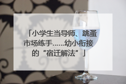 小学生当导师、跳蚤市场练手……幼小衔接的“宿迁解法”