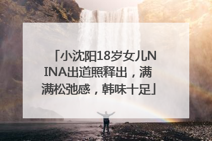 小沈阳18岁女儿NINA出道照释出，满满松弛感，韩味十足