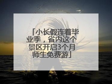 小长假连着毕业季，省内这个景区开启3个月师生免费游