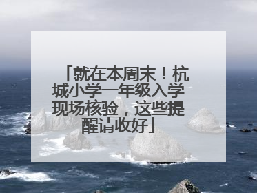 就在本周末！杭城小学一年级入学现场核验，这些提醒请收好