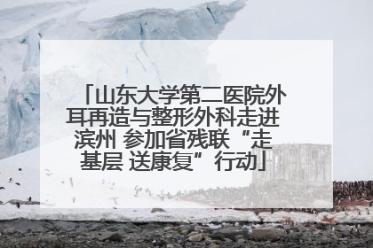 山东大学第二医院外耳再造与整形外科走进滨州 参加省残联“走基层 送康复”行动