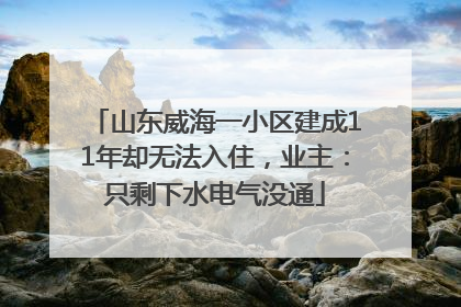 山东威海一小区建成11年却无法入住，业主：只剩下水电气没通