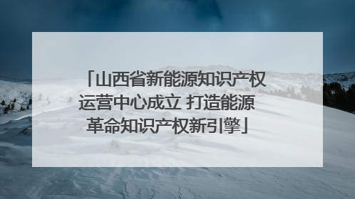 山西省新能源知识产权运营中心成立 打造能源革命知识产权新引擎