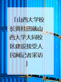 山西大学校长黄桂田就山西大学大同校区建设接受人民网记者采访