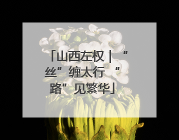 山西左权｜“丝”缠太行 “路”见繁华