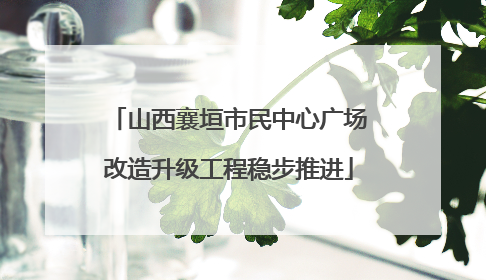 山西襄垣市民中心广场改造升级工程稳步推进