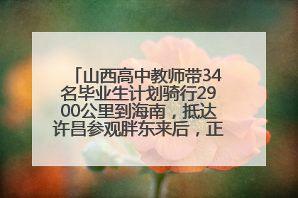 山西高中教师带34名毕业生计划骑行2900公里到海南，抵达许昌参观胖东来后，正式开启骑行之旅