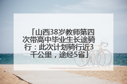 山西38岁教师第四次带高中毕业生长途骑行：此次计划骑行近3千公里，途经5省