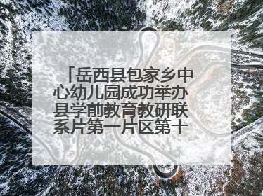 岳西县包家乡中心幼儿园成功举办县学前教育教研联系片第一片区第十三次专题研讨会