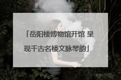 岳阳楼博物馆开馆 呈现千古名楼文脉琴韵