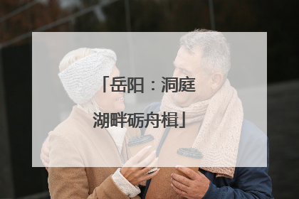 岳阳：洞庭湖畔砺舟楫
