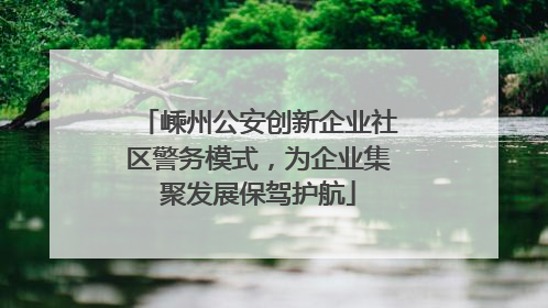嵊州公安创新企业社区警务模式，为企业集聚发展保驾护航