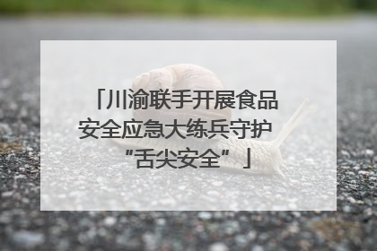 川渝联手开展食品安全应急大练兵守护“舌尖安全”