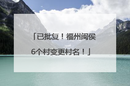已批复！福州闽侯6个村变更村名！