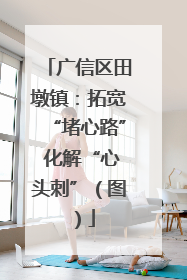 广信区田墩镇：拓宽“堵心路” 化解“心头刺”（图）