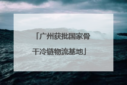 广州获批国家骨干冷链物流基地