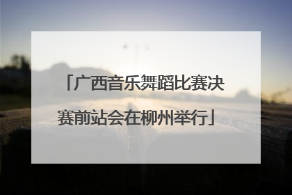 广西音乐舞蹈比赛决赛前站会在柳州举行