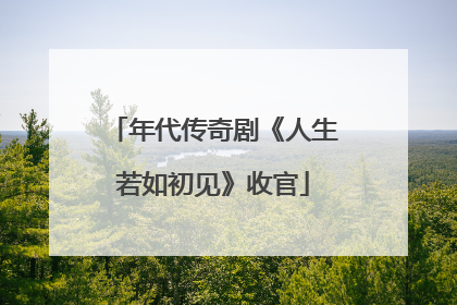 年代传奇剧《人生若如初见》收官