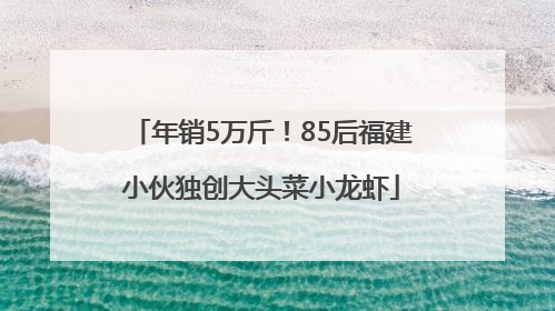 年销5万斤！85后福建小伙独创大头菜小龙虾