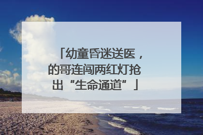 幼童昏迷送医，的哥连闯两红灯抢出“生命通道”