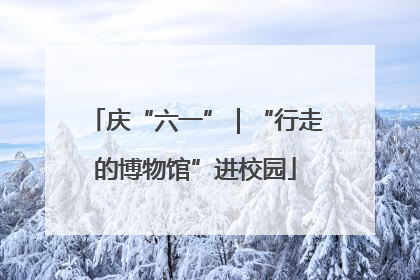 庆“六一”｜“行走的博物馆”进校园