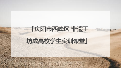 庆阳市西峰区 非遗工坊成高校学生实训课堂