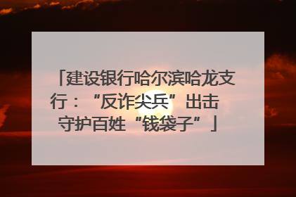 建设银行哈尔滨哈龙支行：“反诈尖兵”出击 守护百姓“钱袋子”
