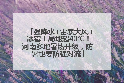 强降水+雷暴大风+冰雹！局地超40℃！河南多地暑热升级，防暑也要防强对流