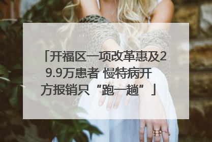 开福区一项改革惠及29.9万患者 慢特病开方报销只“跑一趟”