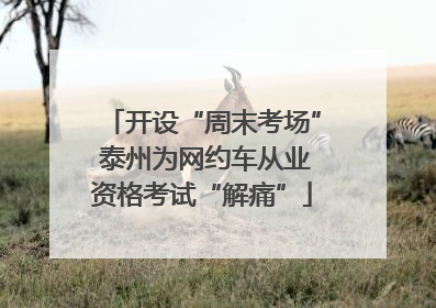 开设“周末考场” 泰州为网约车从业资格考试“解痛”